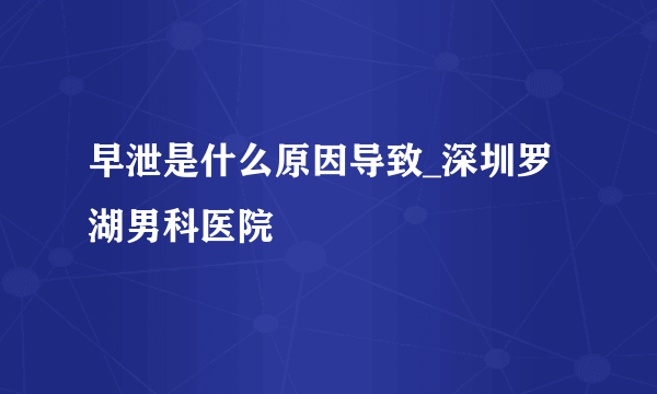 早泄是什么原因导致_深圳罗湖男科医院