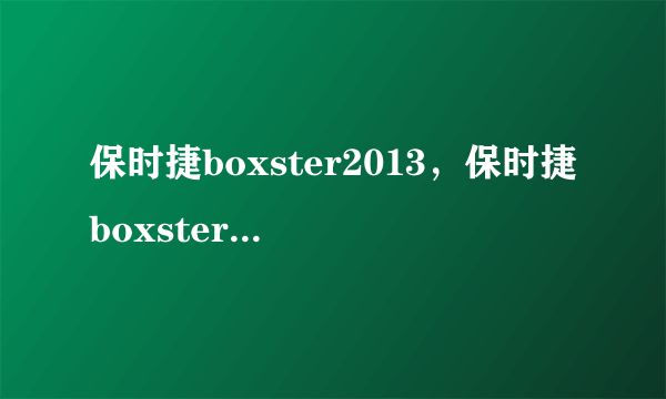 保时捷boxster2013，保时捷boxster有没有2015款2013款与2015款有区别吗