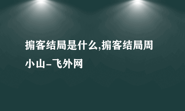 掮客结局是什么,掮客结局周小山-飞外网