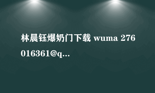 林晨钰爆奶门下载 wuma 276016361@qq.com