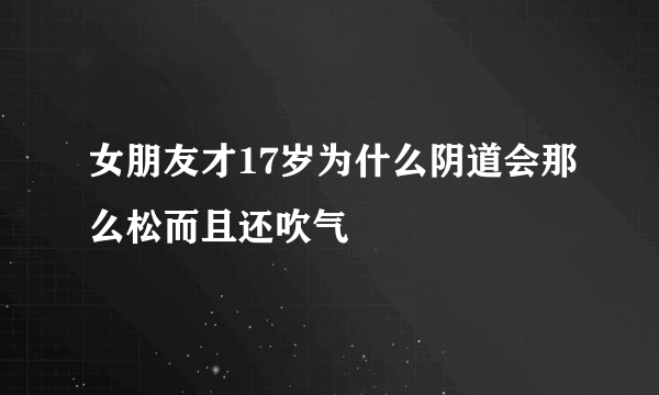 女朋友才17岁为什么阴道会那么松而且还吹气