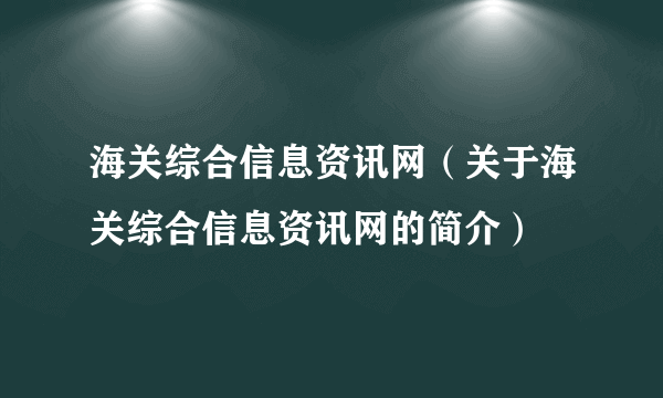 海关综合信息资讯网（关于海关综合信息资讯网的简介）