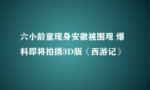 六小龄童现身安徽被围观 爆料即将拍摄3D版《西游记》