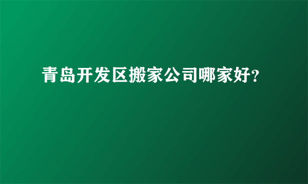 青岛开发区搬家公司哪家好？