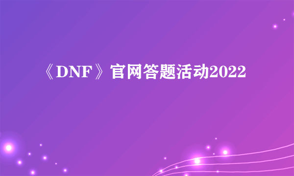 《DNF》官网答题活动2022