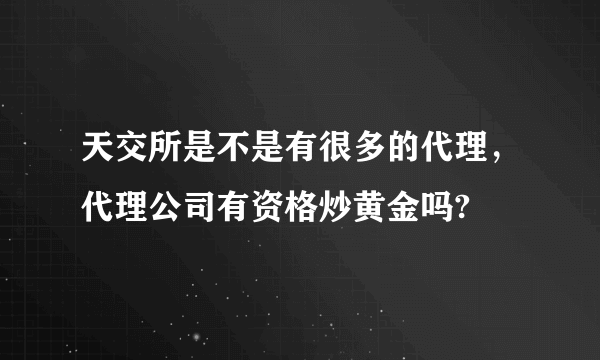 天交所是不是有很多的代理，代理公司有资格炒黄金吗?