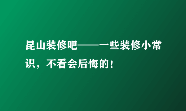 昆山装修吧——一些装修小常识，不看会后悔的！