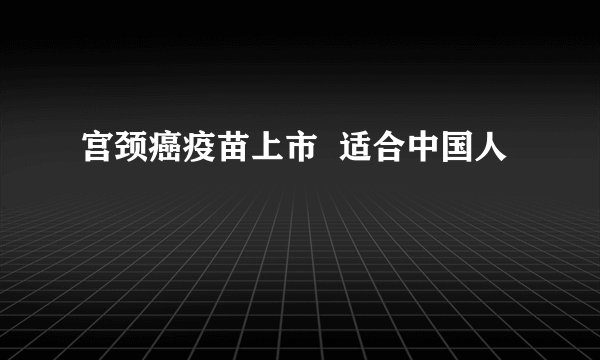 宫颈癌疫苗上市  适合中国人