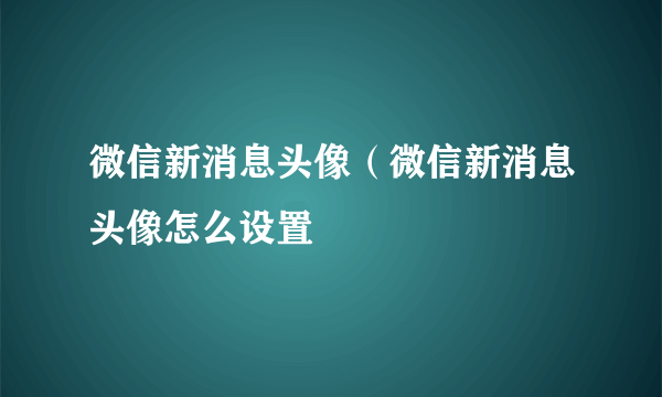 微信新消息头像（微信新消息头像怎么设置