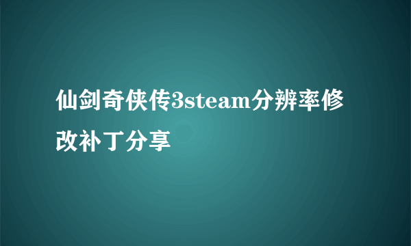 仙剑奇侠传3steam分辨率修改补丁分享