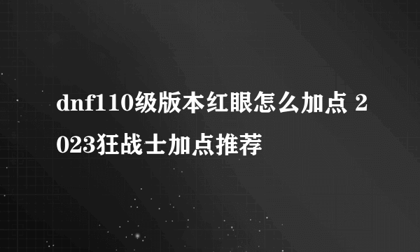 dnf110级版本红眼怎么加点 2023狂战士加点推荐