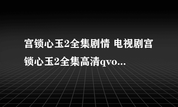 宫锁心玉2全集剧情 电视剧宫锁心玉2全集高清qvod观看 宫2播放时间更新