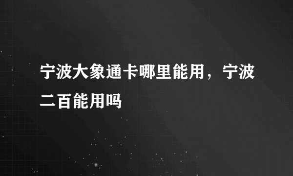 宁波大象通卡哪里能用，宁波二百能用吗