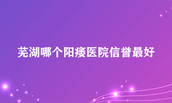 芜湖哪个阳痿医院信誉最好