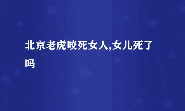 北京老虎咬死女人,女儿死了吗