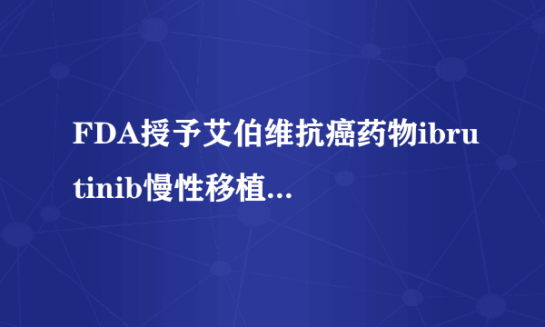 FDA授予艾伯维抗癌药物ibrutinib慢性移植物抗宿主病突破性疗法资格和孤儿药地位