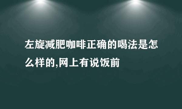 左旋减肥咖啡正确的喝法是怎么样的,网上有说饭前