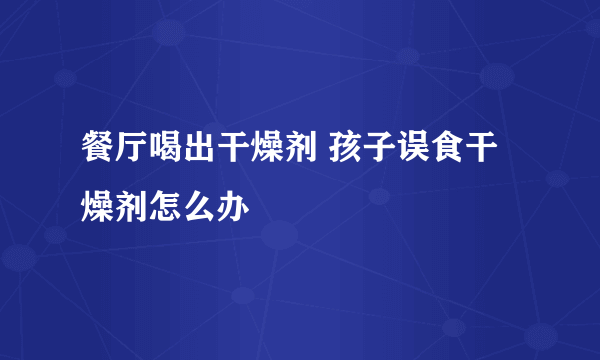 餐厅喝出干燥剂 孩子误食干燥剂怎么办