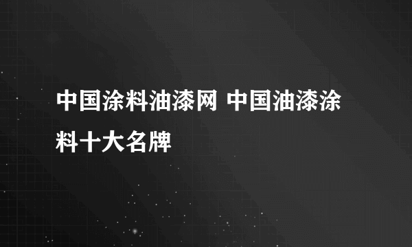 中国涂料油漆网 中国油漆涂料十大名牌