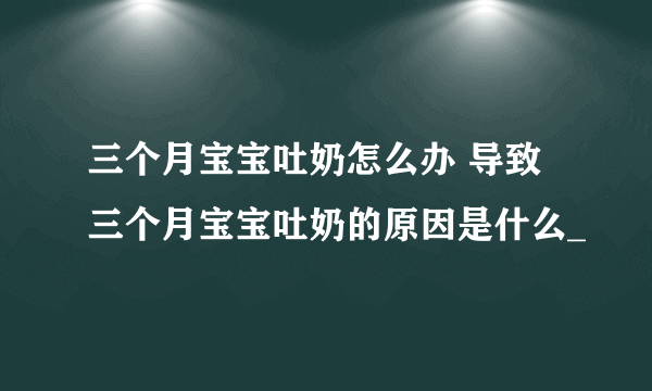 三个月宝宝吐奶怎么办 导致三个月宝宝吐奶的原因是什么_