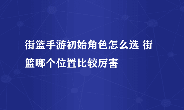 街篮手游初始角色怎么选 街篮哪个位置比较厉害