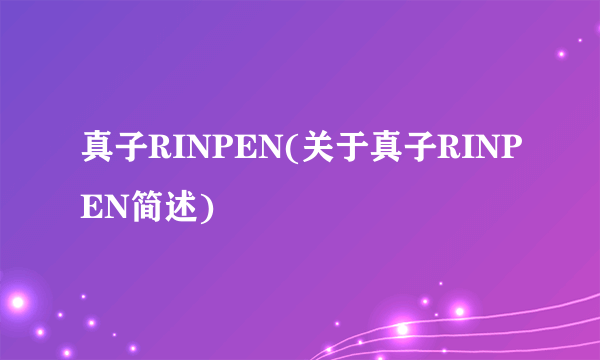 真子RINPEN(关于真子RINPEN简述)