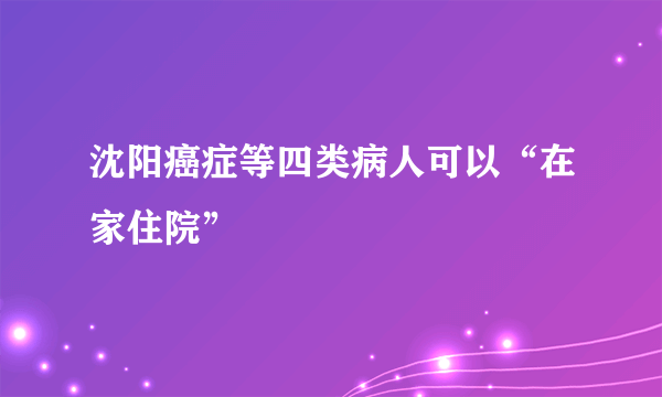 沈阳癌症等四类病人可以“在家住院”