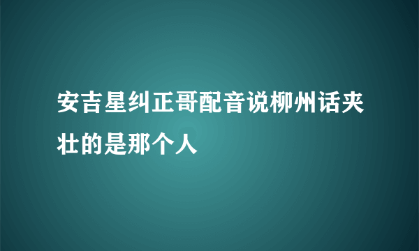 安吉星纠正哥配音说柳州话夹壮的是那个人