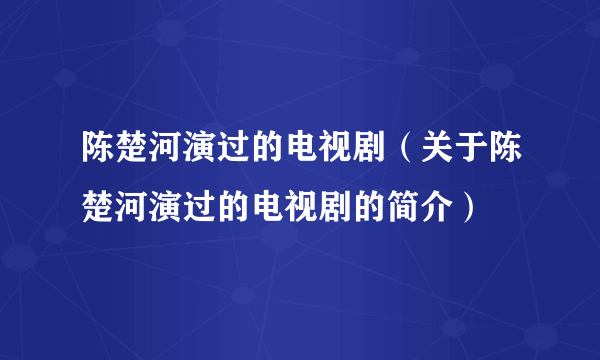 陈楚河演过的电视剧（关于陈楚河演过的电视剧的简介）