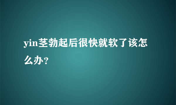 yin茎勃起后很快就软了该怎么办？