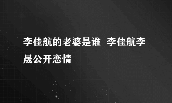 李佳航的老婆是谁  李佳航李晟公开恋情