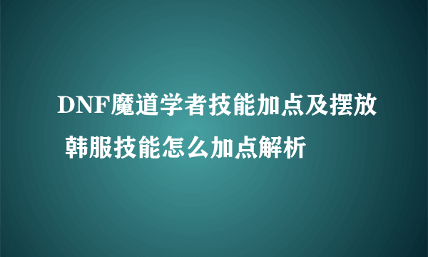 DNF魔道学者技能加点及摆放 韩服技能怎么加点解析