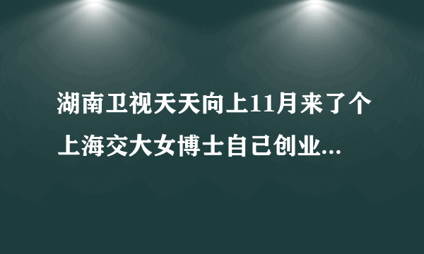 湖南卫视天天向上11月来了个上海交大女博士自己创业的现在怀孕了哪一期节目叫啥或者她叫啥谢谢