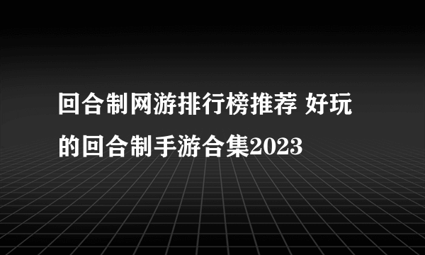 回合制网游排行榜推荐 好玩的回合制手游合集2023