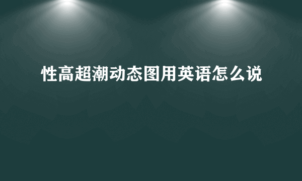 性高超潮动态图用英语怎么说