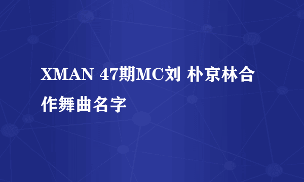 XMAN 47期MC刘 朴京林合作舞曲名字