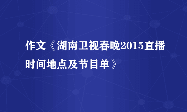 作文《湖南卫视春晚2015直播时间地点及节目单》