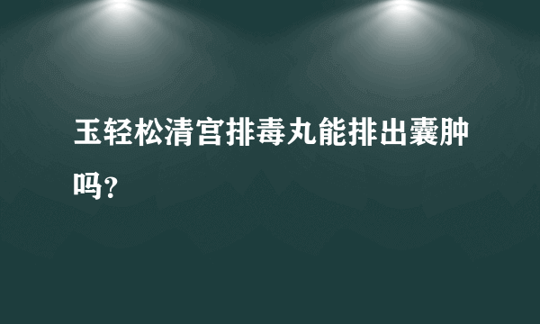 玉轻松清宫排毒丸能排出囊肿吗？