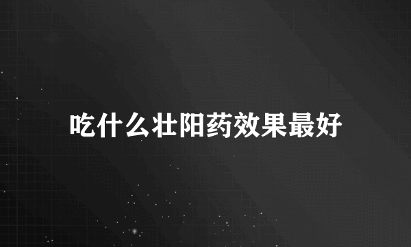 吃什么壮阳药效果最好