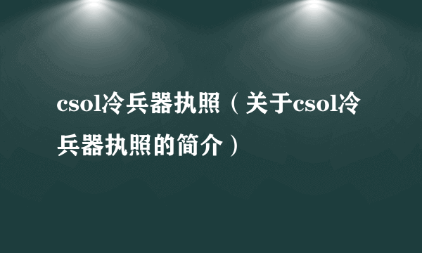 csol冷兵器执照（关于csol冷兵器执照的简介）