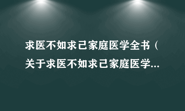 求医不如求己家庭医学全书（关于求医不如求己家庭医学全书的简介）