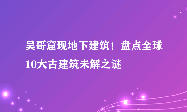 吴哥窟现地下建筑！盘点全球10大古建筑未解之谜