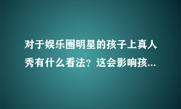 对于娱乐圈明星的孩子上真人秀有什么看法？这会影响孩子成长吗？