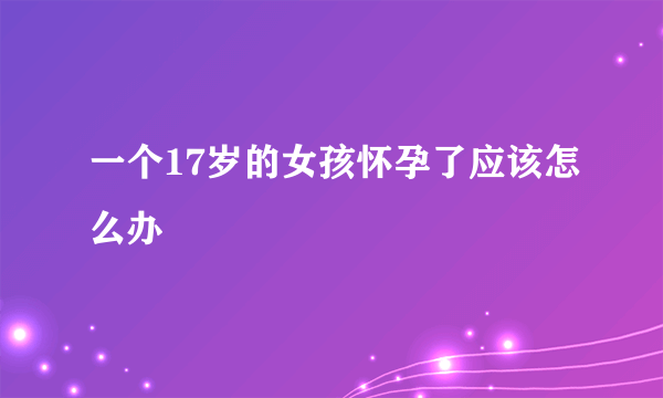 一个17岁的女孩怀孕了应该怎么办