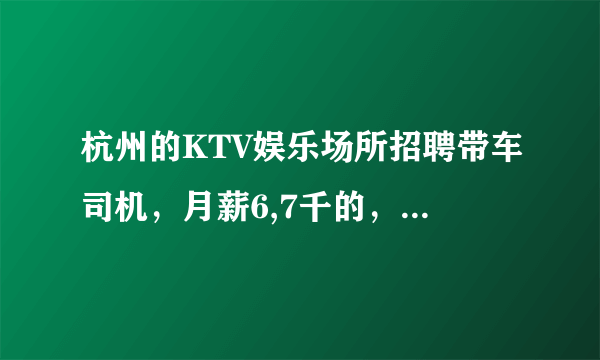 杭州的KTV娱乐场所招聘带车司机，月薪6,7千的，负责接送公司部门领导。可以相信吗？有人做过吗？