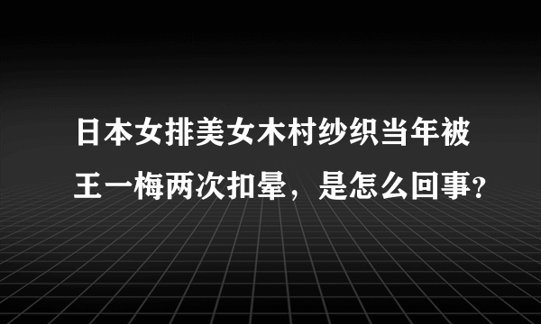 日本女排美女木村纱织当年被王一梅两次扣晕，是怎么回事？