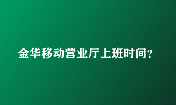 金华移动营业厅上班时间？