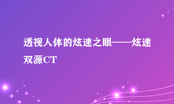 透视人体的炫速之眼——炫速双源CT