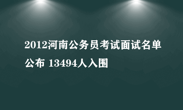 2012河南公务员考试面试名单公布 13494人入围