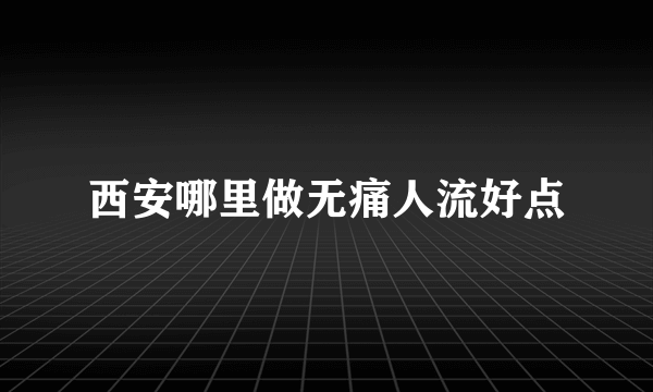 西安哪里做无痛人流好点